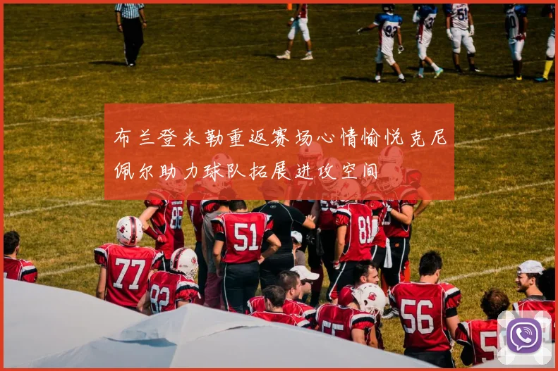 布兰登米勒重返赛场心情愉悦克尼佩尔助力球队拓展进攻空间