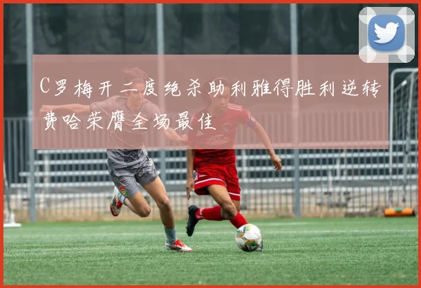 C罗梅开二度绝杀助利雅得胜利逆转费哈荣膺全场最佳