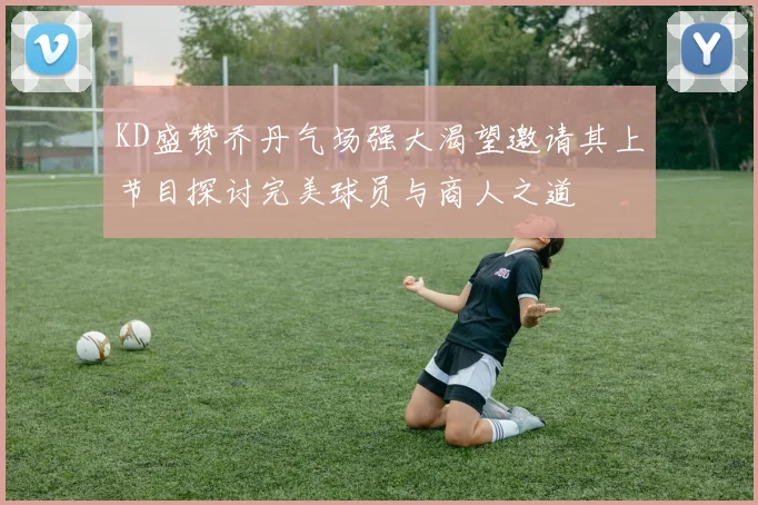 KD盛赞乔丹气场强大渴望邀请其上节目探讨完美球员与商人之道