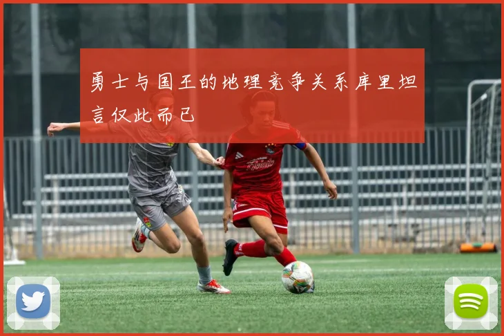 勇士与国王的地理竞争关系库里坦言仅此而已