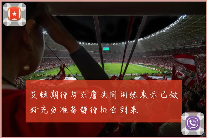 艾顿期待与东詹共同训练表示已做好充分准备静待机会到来