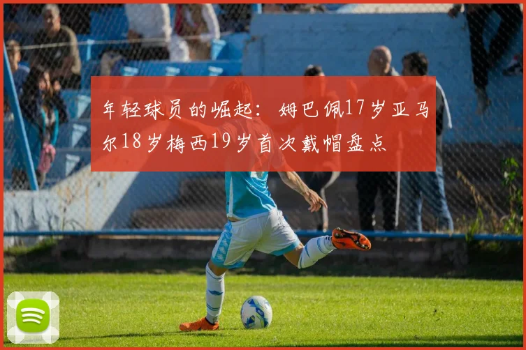 年轻球员的崛起：姆巴佩17岁亚马尔18岁梅西19岁首次戴帽盘点
