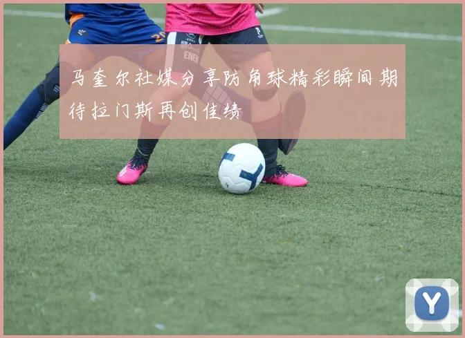 马奎尔社媒分享防角球精彩瞬间期待拉门斯再创佳绩