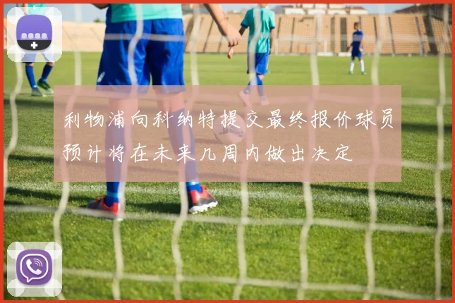利物浦向科纳特提交最终报价球员预计将在未来几周内做出决定