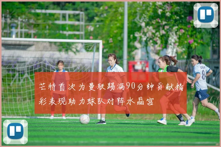 芒特首次为曼联踢满90分钟贡献精彩表现助力球队对阵水晶宫
