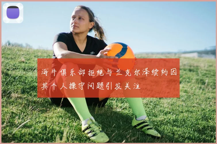 海牛俱乐部拒绝与兰克尔泽续约因其个人操守问题引发关注