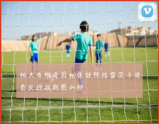 帕夫洛维奇因轮休缺阵格雷茨卡将首发迎战斯图加特