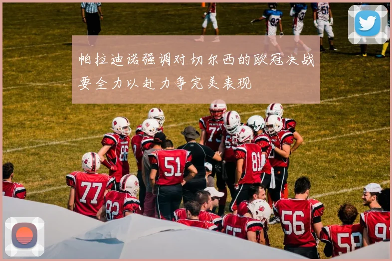 帕拉迪诺强调对切尔西的欧冠决战要全力以赴力争完美表现