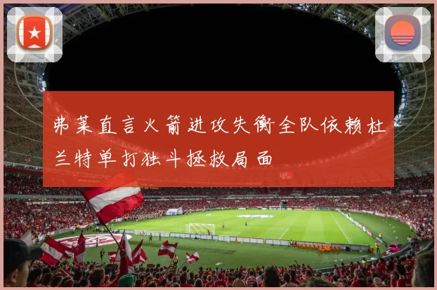 弗莱直言火箭进攻失衡全队依赖杜兰特单打独斗拯救局面