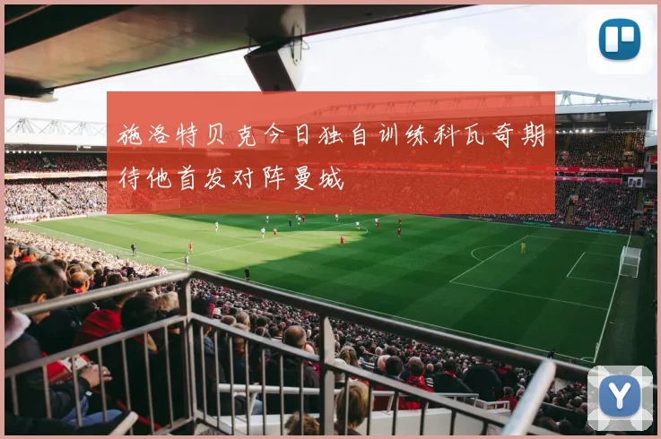 施洛特贝克今日独自训练科瓦奇期待他首发对阵曼城