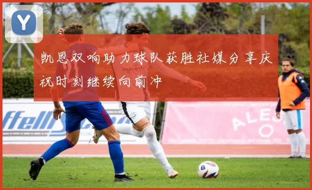 凯恩双响助力球队获胜社媒分享庆祝时刻继续向前冲