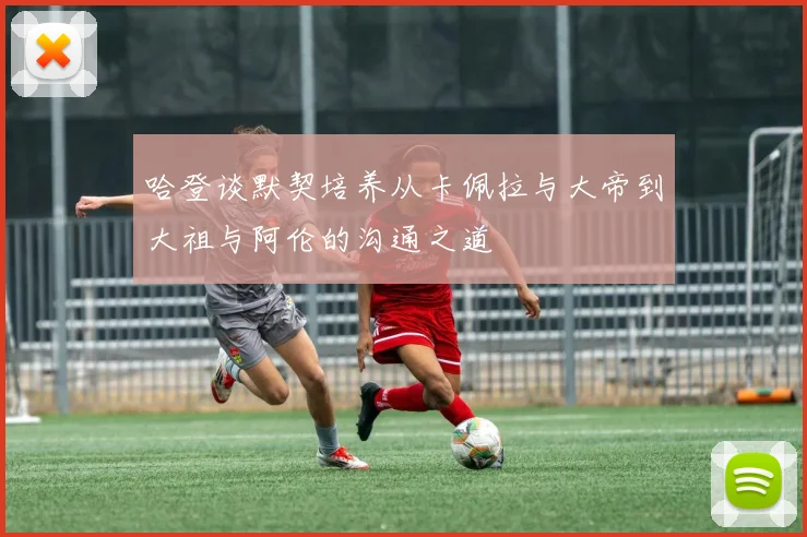 哈登谈默契培养从卡佩拉与大帝到大祖与阿伦的沟通之道