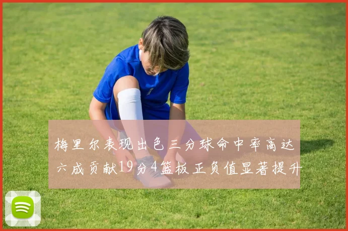 梅里尔表现出色三分球命中率高达六成贡献19分4篮板正负值显著提升