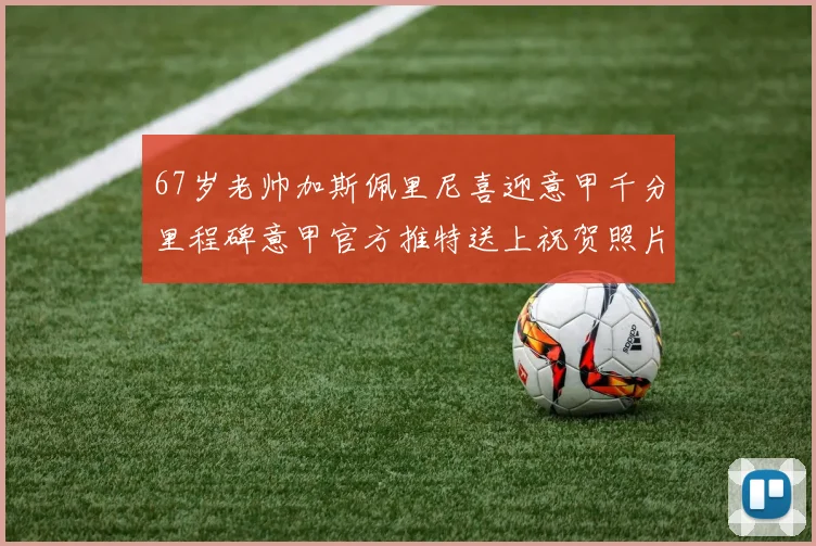 67岁老帅加斯佩里尼喜迎意甲千分里程碑意甲官方推特送上祝贺照片