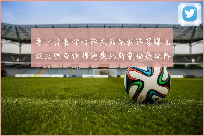 勇士背靠背对阵灰熊先发阵容曝光波杰理查德穆迪桑托斯霍福德缺阵追梦