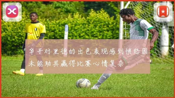 华子对里德的出色表现感到愤怒因未能助其赢得比赛心情复杂
