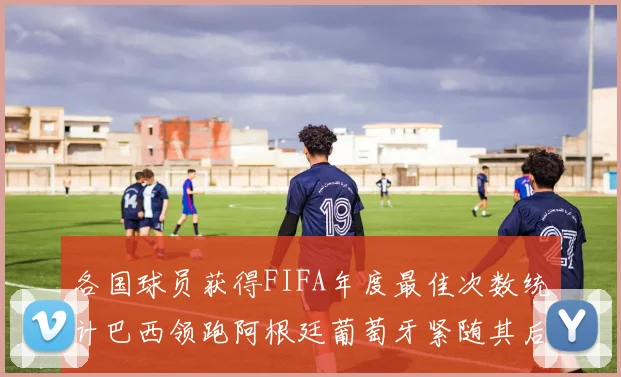 各国球员获得FIFA年度最佳次数统计巴西领跑阿根廷葡萄牙紧随其后