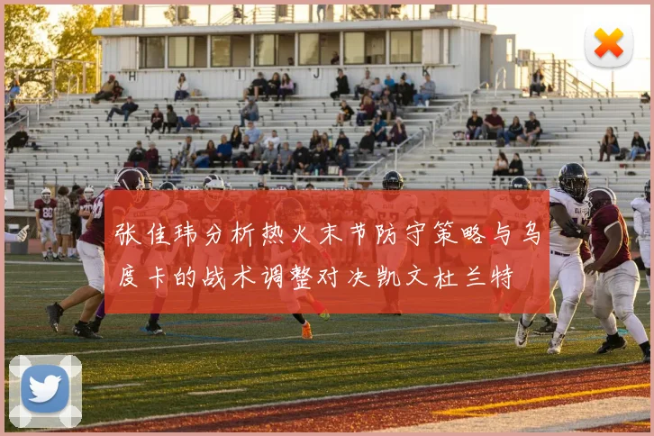 张佳玮分析热火末节防守策略与乌度卡的战术调整对决凯文杜兰特