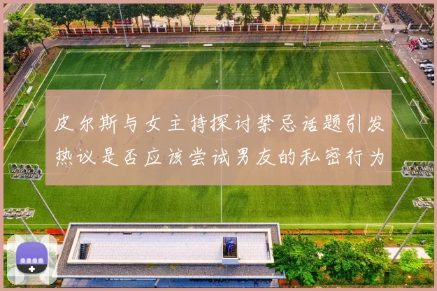 皮尔斯与女主持探讨禁忌话题引发热议是否应该尝试男友的私密行为