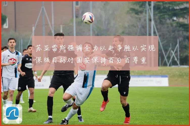 苏亚雷斯强调全力以赴争胜以实现保级目标对国安保持百分百尊重