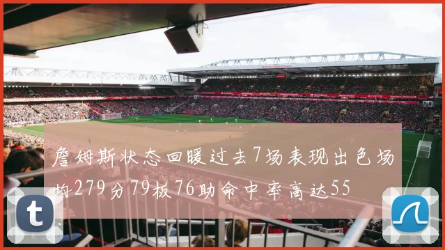 詹姆斯状态回暖过去7场表现出色场均279分79板76助命中率高达55
