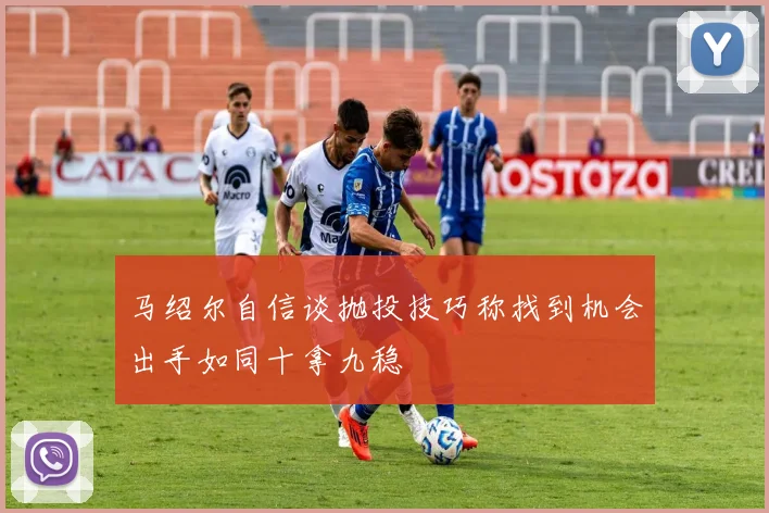马绍尔自信谈抛投技巧称找到机会出手如同十拿九稳