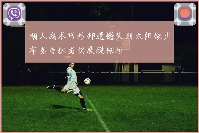湖人战术巧妙却遗憾失利太阳缺少布克与狄龙仍展现韧性